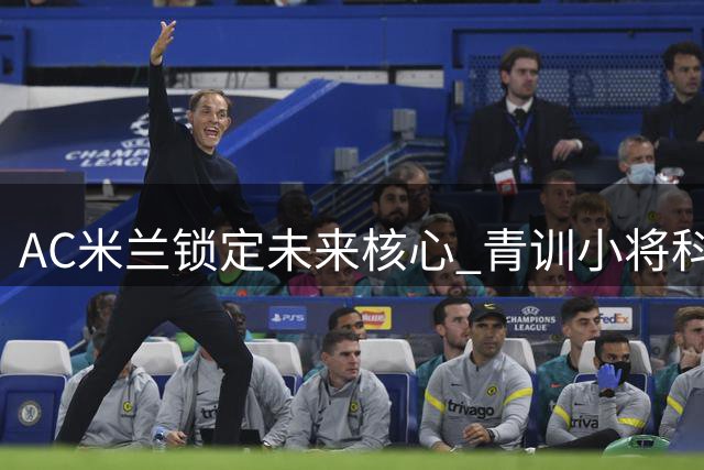 AC米兰锁定未来核心 青训小将科莫托获长约至2031年